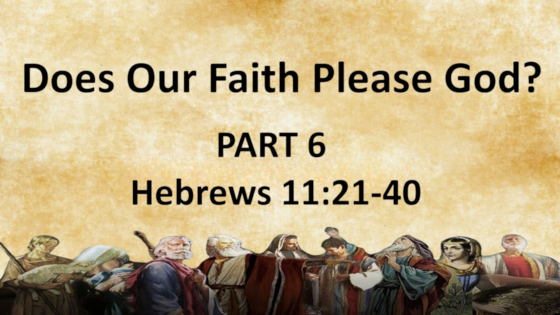 Does Your Faith Please God? PART 6 Hebrews 11:21-40
