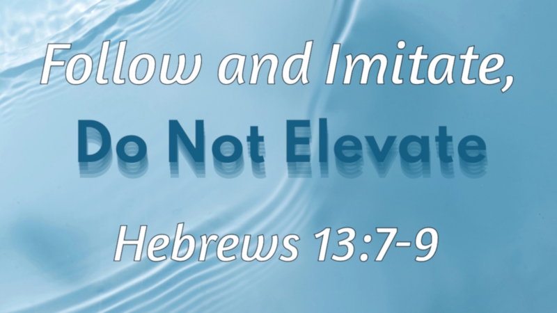 Follow and Imitate, Do Not Elevate - Hebrews 13:7-9